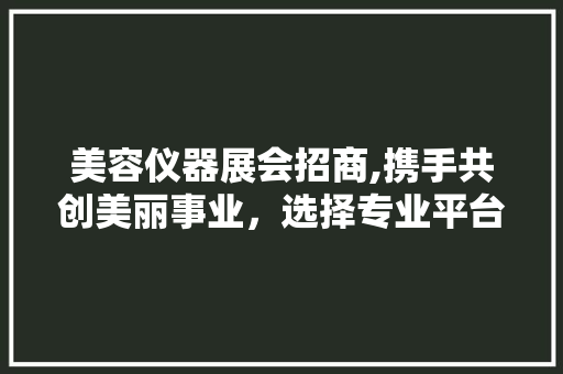 美容仪器展会招商,携手共创美丽事业，选择专业平台助力企业腾飞