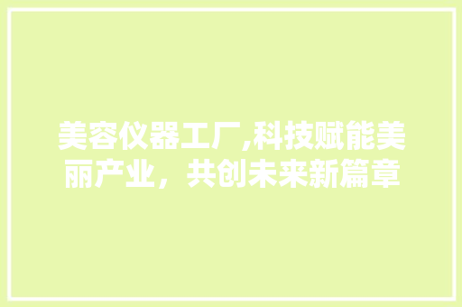 美容仪器工厂,科技赋能美丽产业，共创未来新篇章