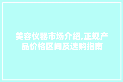 美容仪器市场介绍,正规产品价格区间及选购指南