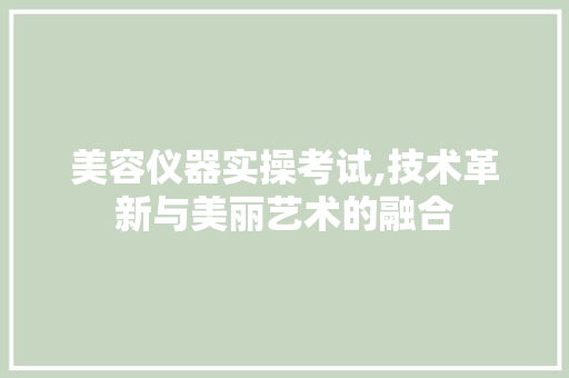 美容仪器实操考试,技术革新与美丽艺术的融合