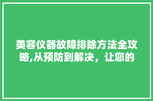 美容仪器故障排除方法全攻略,从预防到解决，让您的仪器始终保持最佳状态 婚姻情感