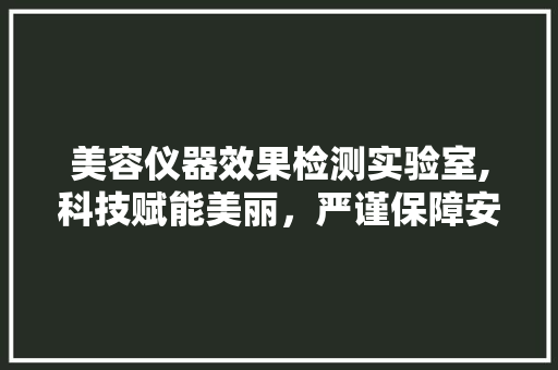 美容仪器效果检测实验室,科技赋能美丽，严谨保障安全