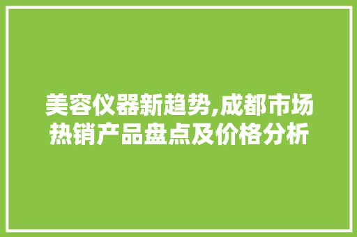 美容仪器新趋势,成都市场热销产品盘点及价格分析 美容仪器新趋势,成都市场热销产品盘点及价格分析