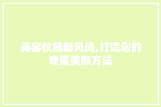 美容仪器新风尚,打造您的专属美颜方法 美容仪器新风尚,打造您的专属美颜方法