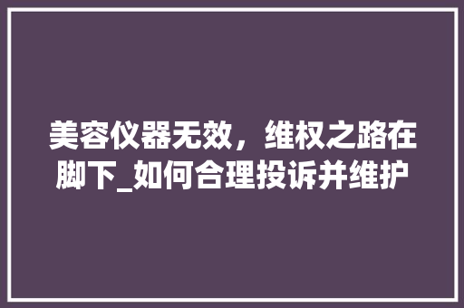 美容仪器无效,维权之路在脚下_如何合理投诉并维护自身权益 美容仪器无效,维权之路在脚下_如何合理投诉并维护自身权益