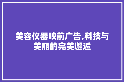 美容仪器映前广告,科技与美丽的完美邂逅 美容仪器映前广告,科技与美丽的完美邂逅