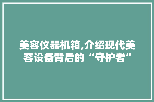 美容仪器机箱,介绍现代美容设备背后的“守护者” 美容仪器机箱,介绍现代美容设备背后的“守护者”
