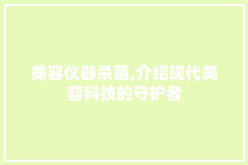 美容仪器杀菌,介绍现代美容科技的守护者 美容仪器杀菌,介绍现代美容科技的守护者