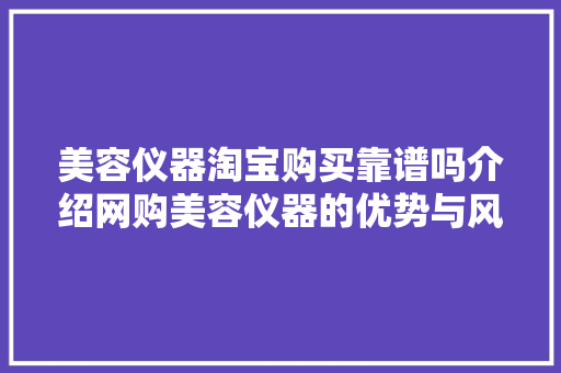 美容仪器淘宝购买靠谱吗介绍网购美容仪器的优势与风险