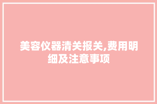 美容仪器清关报关,费用明细及注意事项