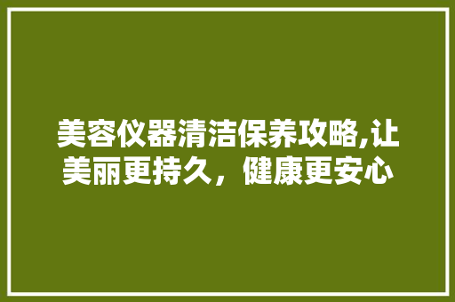 美容仪器清洁保养攻略,让美丽更持久，健康更安心
