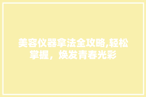美容仪器拿法全攻略,轻松掌握，焕发青春光彩