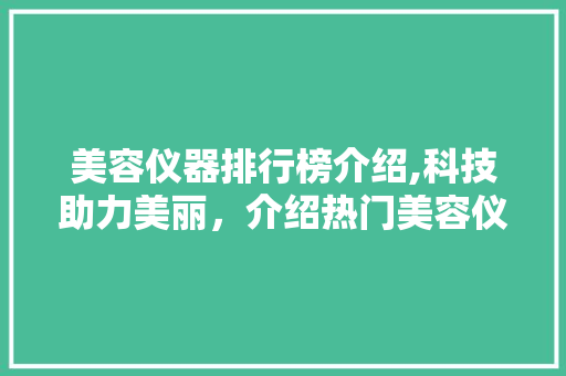 美容仪器排行榜介绍,科技助力美丽，介绍热门美容仪器的秘密