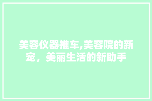 美容仪器推车,美容院的新宠，美丽生活的新助手 综合便民
