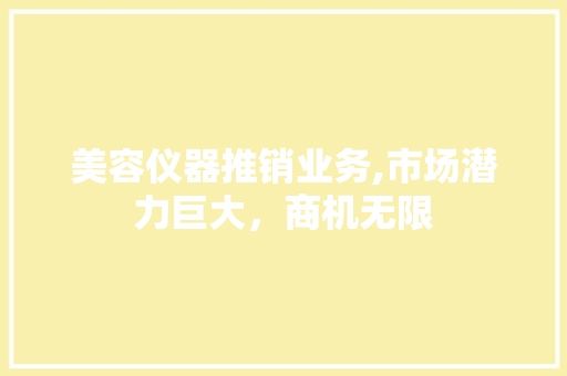 美容仪器推销业务,市场潜力巨大，商机无限 综合便民