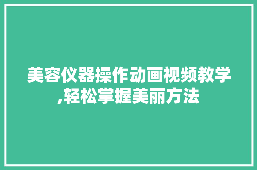 美容仪器操作动画视频教学,轻松掌握美丽方法