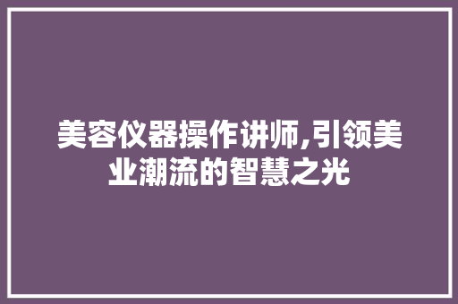 美容仪器操作讲师,引领美业潮流的智慧之光 婚姻情感