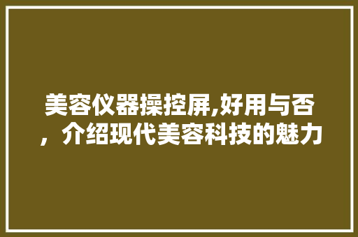 美容仪器操控屏,好用与否，介绍现代美容科技的魅力 婚姻情感
