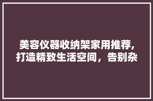 美容仪器收纳架家用推荐,打造精致生活空间，告别杂乱无章