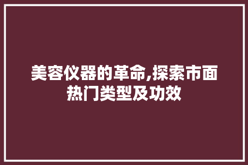 美容仪器的革命,探索市面热门类型及功效