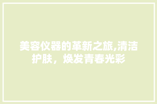 美容仪器的革新之旅,清洁护肤,焕发青春光彩 美体修身 美容仪器的革新之旅,清洁护肤,焕发青春光彩 美体修身