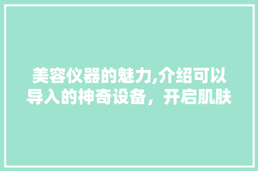 美容仪器的魅力,介绍可以导入的神奇设备，开启肌肤年轻化之旅 婚姻情感