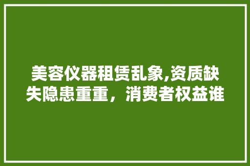 美容仪器租赁乱象,资质缺失隐患重重，消费者权益谁来守护 母婴育儿