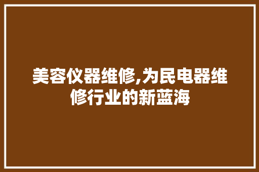美容仪器维修,为民电器维修行业的新蓝海 母婴育儿