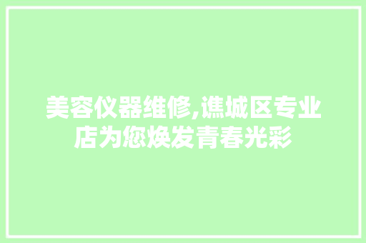 美容仪器维修,谯城区专业店为您焕发青春光彩 母婴育儿