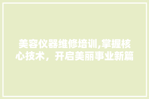 美容仪器维修培训,掌握核心技术,开启美丽事业新篇章 饮食大全 美容仪器维修培训,掌握核心技术,开启美丽事业新篇章 饮食大全