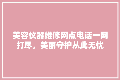美容仪器维修网点电话一网打尽，美丽守护从此无忧 综合便民