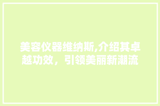 美容仪器维纳斯,介绍其卓越功效，引领美丽新潮流 母婴育儿