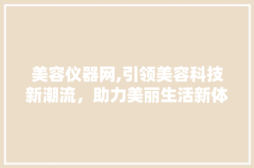 美容仪器网,引领美容科技新潮流，助力美丽生活新体验 综合便民