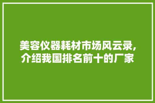 美容仪器耗材市场风云录,介绍我国排名前十的厂家 综合便民