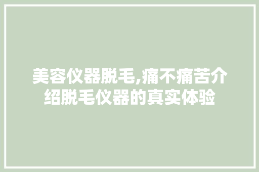 美容仪器脱毛,痛不痛苦介绍脱毛仪器的真实体验