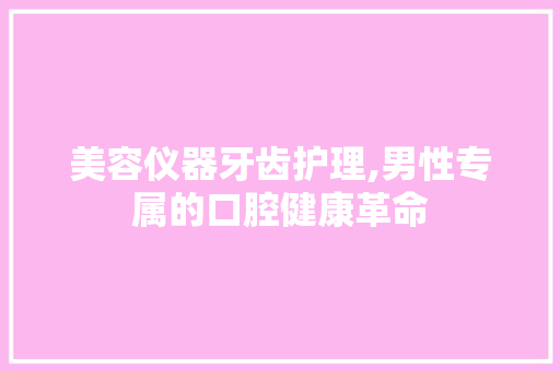 美容仪器牙齿护理,男性专属的口腔健康革命