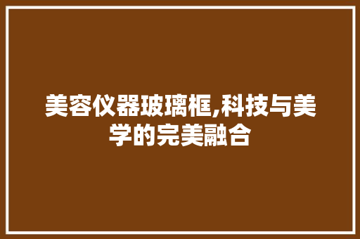 美容仪器玻璃框,科技与美学的完美融合