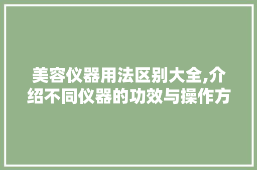 美容仪器用法区别大全,介绍不同仪器的功效与操作方法 美容仪器用法区别大全,介绍不同仪器的功效与操作方法