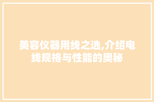 美容仪器用线之选,介绍电线规格与性能的奥秘 美容仪器用线之选,介绍电线规格与性能的奥秘