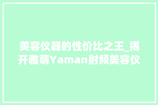 美容仪器的性价比之王_揭开雅萌Yaman射频美容仪的神秘面纱 美体修身