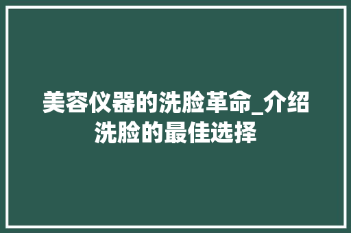 美容仪器的洗脸革命_介绍洗脸的最佳选择 美体修身