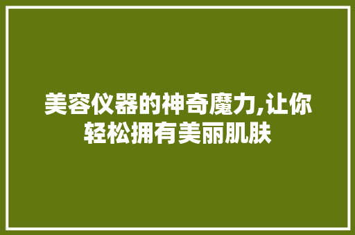 美容仪器的神奇魔力,让你轻松拥有美丽肌肤 美体修身