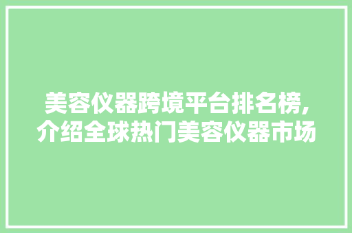 美容仪器跨境平台排名榜,介绍全球热门美容仪器市场风向标 综合便民