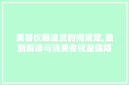 美容仪器退货时间规定,最新解读与消费者权益保障 美体修身