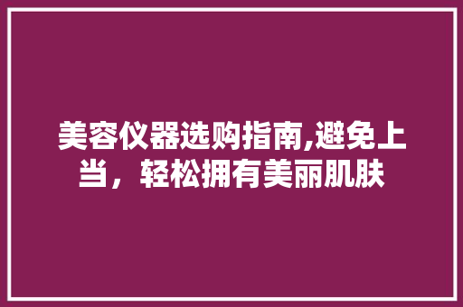 美容仪器选购指南,避免上当，轻松拥有美丽肌肤 婚姻情感