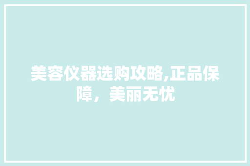 美容仪器选购攻略,正品保障，美丽无忧 婚姻情感