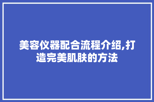 美容仪器配合流程介绍,打造完美肌肤的方法 美体修身