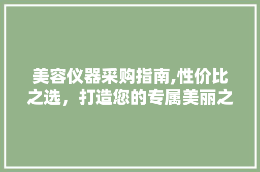美容仪器采购指南,性价比之选，打造您的专属美丽之旅 美体修身
