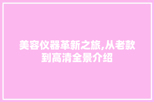 美容仪器革新之旅,从老款到高清全景介绍 婚姻情感