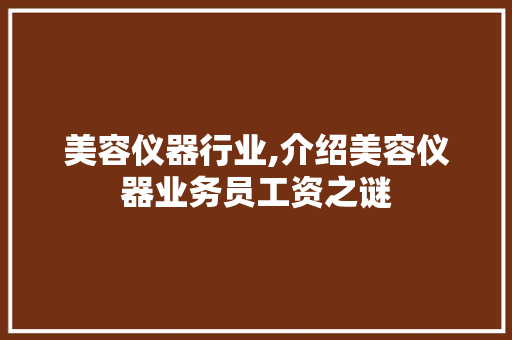 美容仪器行业,介绍美容仪器业务员工资之谜 综合便民